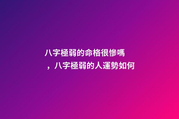 八字極弱的命格很慘嗎，八字極弱的人運勢如何